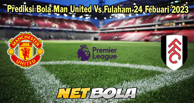 Prediksi Bola Man United Vs Fulaham 24 Febuari 2023