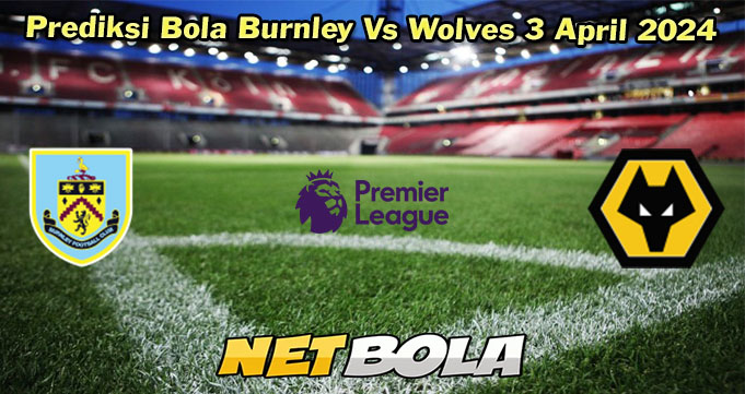 Prediksi Bola Burnley Vs Wolves 3 April 2024