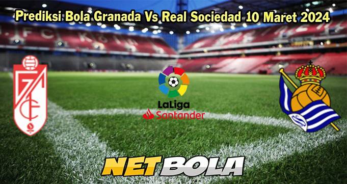 Prediksi Bola Granada Vs Real Sociedad 10 Maret 2024