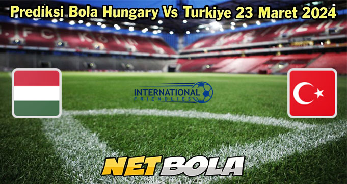 Prediksi Bola Hungary Vs Turkiye 23 Maret 2024