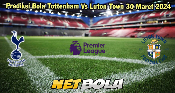 Prediksi Bola Tottenham Vs Luton Town 30 Maret 2024