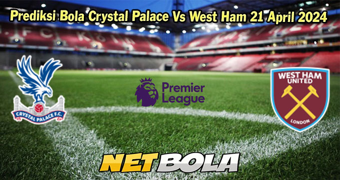Prediksi Bola Crystal Palace Vs West Ham 21 April 2024