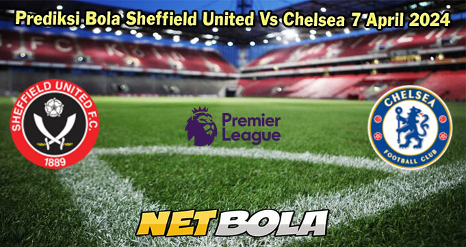 Prediksi Bola Sheffield United Vs Chelsea 7 April 2024
