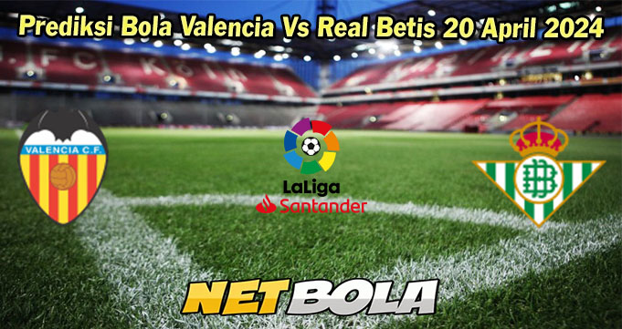 Prediksi Bola Valencia Vs Real Betis 20 April 2024