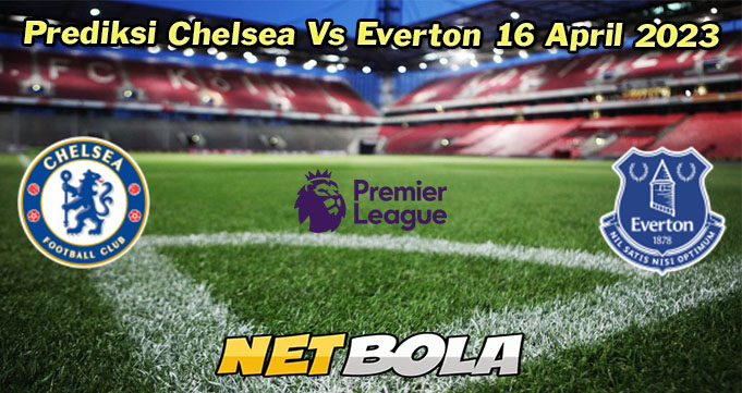 Prediksi Chelsea Vs Everton 16 April 2023